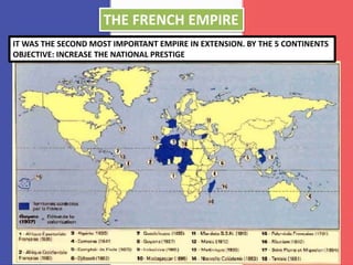 THE FRENCH EMPIRE
IT WAS THE SECOND MOST IMPORTANT EMPIRE IN EXTENSION. BY THE 5 CONTINENTS
OBJECTIVE: INCREASE THE NATIONAL PRESTIGE
 