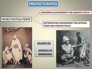 PROTECTORATES
DOUBLE POLITICAL POWER
INDIGENOUS GOVERNMENT FOR DOMESTIC POLICY
METROPOLITAN GOVERNMENT FOR DEFENSE,
TRADE AND FOREIGN POLICY
EXAMPLES
- MOROCCO
- BIRMANIA
 