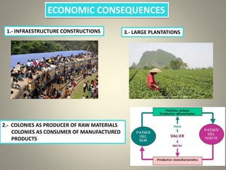 ECONOMIC CONSEQUENCES
1.- INFRAESTRUCTURE CONSTRUCTIONS
2.- COLONIES AS PRODUCER OF RAW MATERIALS
COLONIES AS CONSUMER OF MANUFACTURED
PRODUCTS
3.- LARGE PLANTATIONS
 