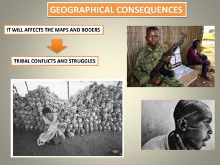 GEOGRAPHICAL CONSEQUENCES
IT WILL AFFECTS THE MAPS AND BODERS
TRIBAL CONFLICTS AND STRUGGLES
 