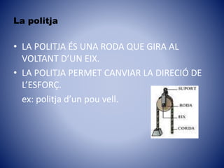 La politja
• LA POLITJA ÉS UNA RODA QUE GIRA AL
VOLTANT D’UN EIX.
• LA POLITJA PERMET CANVIAR LA DIRECIÓ DE
L’ESFORÇ.
ex: politja d’un pou vell.
 