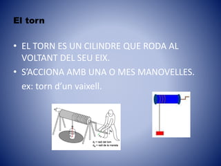 El torn
• EL TORN ES UN CILINDRE QUE RODA AL
VOLTANT DEL SEU EIX.
• S’ACCIONA AMB UNA O MES MANOVELLES.
ex: torn d’un vaixell.
 