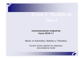 Tema 5: Medida de
Nivel
Instrumentación Industrial
Curso 2010-11
Master en Automática, Robótica y Telemática
Escuela Técnica Superior de Ingenieros
Universidad de Sevilla
 