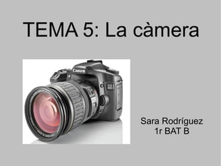 TEMA 5: La càmera
Sara Rodríguez
1r BAT B
 