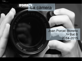 La càmera
Joan Porcel Moreno
1r Bat B
2014-2015
 