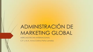 ADMINISTRACIÓN DE
MARKETING GLOBAL
MERCADOTECNIA INTERNACIONAL
C.P. y M.A. Anna Cristina Peña Lamelas
 