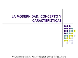 LA MODERNIDAD, CONCEPTO Y
CARACTERÍSTICAS
Prof. Raúl Ruiz Callado. Dpto. Sociología I. Universidad de Alicante
 