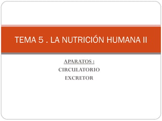 APARATOS :
CIRCULATORIO
EXCRETOR
TEMA 5 . LA NUTRICIÓN HUMANA II
 