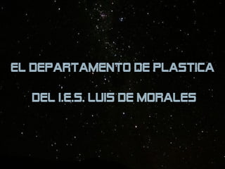 EL DEPARTAMENTO DE PLASTICA
DEL I.E.S. LUIS DE MORALES
 