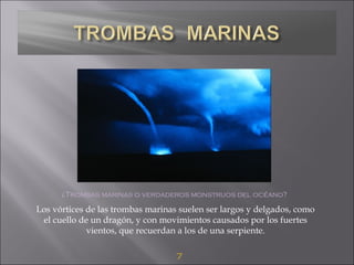 7
¿Trombas marinas o verdaderos monstruos del océano?
Los vórtices de las trombas marinas suelen ser largos y delgados, como
el cuello de un dragón, y con movimientos causados por los fuertes
vientos, que recuerdan a los de una serpiente.
 