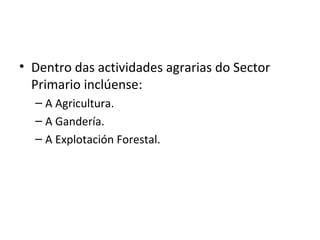 • Dentro das actividades agrarias do Sector
Primario inclúense:
– A Agricultura.
– A Gandería.
– A Explotación Forestal.
 
