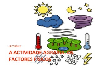 A ACTIVIDADE AGRARIA. OS
FACTORES FÍSICOS
LECCIÓN 2
 