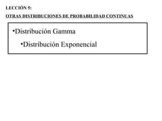 LECCIÓN 5:
OTRAS DISTRIBUCIONES DE PROBABILIDAD CONTINUAS
•Distribución Gamma
•Distribución Exponencial
 