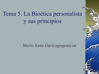 Tema 5. La Bioética personalista
y sus principios
Mario Iceta Gavicagogeascoa
 