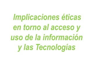 Implicaciones éticas
en torno al acceso y
uso de la información
y las Tecnologías
 