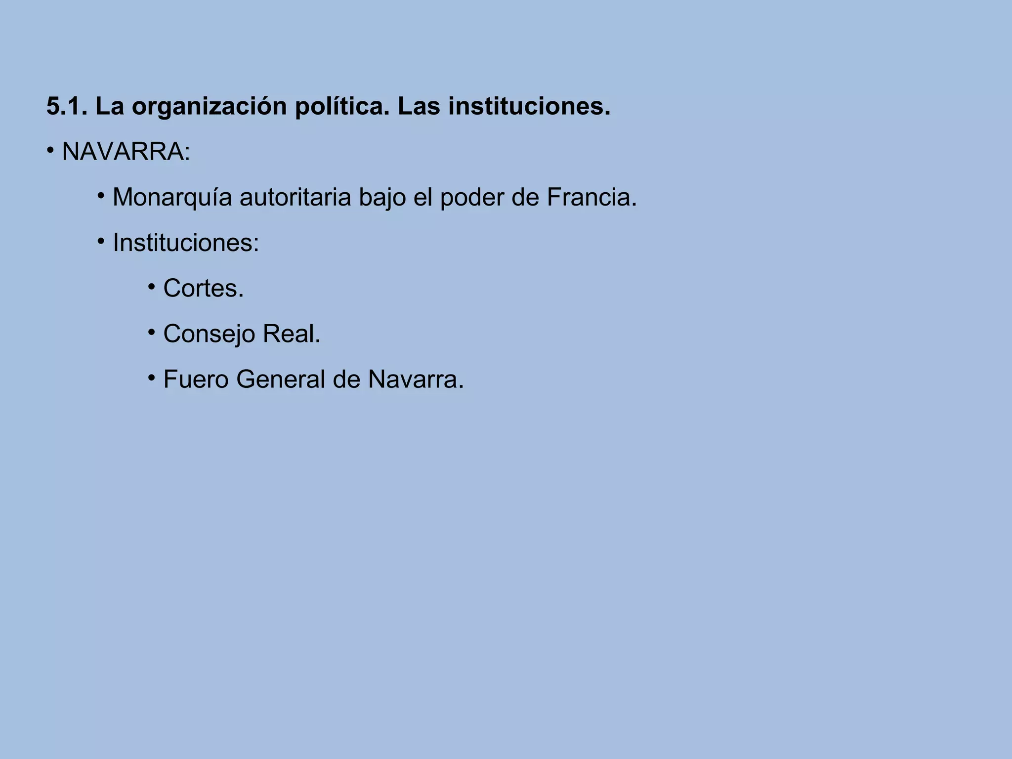 5.1. La organización política. Las instituciones.
• NAVARRA:
• Monarquía autoritaria bajo el poder de Francia.
• Instituciones:
• Cortes.
• Consejo Real.
• Fuero General de Navarra.
 