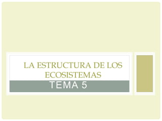 TEMA 5
LA ESTRUCTURA DE LOS
ECOSISTEMAS
 