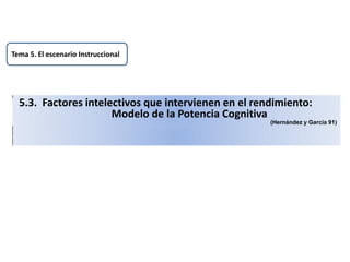 5.3. Factores intelectivos que intervienen en el rendimiento:
Modelo de la Potencia Cognitiva
(Hernández y García 91)
Tema 5. El escenario Instruccional
 