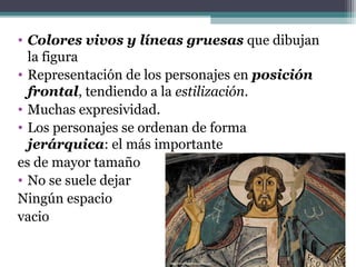 • Colores vivos y líneas gruesas que dibujan
la figura
• Representación de los personajes en posición
frontal, tendiendo a la estilización.
• Muchas expresividad.
• Los personajes se ordenan de forma
jerárquica: el más importante
es de mayor tamaño
• No se suele dejar
Ningún espacio
vacio
 