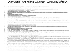 CARACTERÍSTICAS XERAIS DA ARQUITECTURA ROMÁNICA
•
• - Ten un carácter adoctrinador e pedagóxico xa que a Igrexa usa a arte para amosar ó pobo as súas ensinanzas
• - A temática é eminentemente relixiosa
• - A rixidez, o carácter macizo das estructuras, a horizontalidade e a escuridade son características básicas das construccións románicas
• - As principais tipoloxías arquitectónicas son os templos e os mosteiros
• - Quedan poucas mostras de arquitecturas civiles –castelos-
• - Introducción de novos elementos de construcción referentes á cuberta e á estructura dos templos cunha forma que responde a unha simboloxía asociada ó
cristianismo
• - As plantas usadas son as de cruz latina
• - Engade un longo transepto ou nave transversal que cortan ás lonxitudinais
• - Na cabeceira constrúen capelas que se chaman absidiolas
• - Detrás do altar hai un deambulatorio, pasillo que permite a circulación de senté por detrás do altar e é o lugar no que están as absidiolas
• - As naves lonxitudinais poden ser tres ou cinco
• - A nave central é máis alta e máis ancha cas laterais. Esto permite abrir unhas ventás para iluminar ó interior, aínda que de pequeño tamaño, a modo de galería
chamada tribuna.
• - A tribuna prolóngase ás veces a través do triforio, ventás subdivididas coa función de transportar os impulsos da nave central ós contrafuertes e ó muro a través da
bóveda que a cobre.
• - As construccións románicas non son moi altas e tenden á horizontalidade
• - Teñen poucas aberturas ao exterior debido a que os muros son moi grosos
• - Búscase á interiorización dentro das igrexas como forma de espiritualidade e contacto con Deus por iso se evita calquera distracción exterior por iso non hai
aberturas e os interiores son oscuros
• - Os principais elementos de sustentación son a columna e o pilar.
• - O pilar úsase moito para soportar o peso das bóvedas
• - O pilar máis usado é o composto. É un pilar de sección cuadrada ou cruciforme o que se lle apoian ou adosan columnas ou semicolumnas polas catro caras/lados
• - Nas columnas desaparece o sentido de proporción clásica, abandónanse as ordes
• - O elemento sostido máis importante é a bóveda de cañón que se deriva do emprazamento dun arco de medio punto ó longo dun eixe lonxitudinal
• - Tamén usan a bóveda de aresta formada polo cruzamento de dúas bóvedas de cañón
• - Outro tipo de cuberta era a cúpula que cobre xeralmente o cruceiro do templo
• - O arco máis usado foi o de medio punto, aínda que non era o único. Había tamén arcos formeiros, que eran arcos que suxeitaban ás bóvedas e transmitían o peso ós
pilares. Outros arcos usados eran os formeiros que unían os pilares que separaban as naves entre sí
• - As construccións relixiosas teñen unha simboloxía cristiana. A planta simboliza o corpo humano: a ábsida corresponde á cabeza, o cruceiroó peito e as naves laterais
e central ao rsto do corpo. Simboliza o corpo de Cristo na crucifixión
• - A orientación dos edificios tampoco era arbitraria senón que respondía a unhas determinadas leis simbólicas: a cabeceira orientábase cara ó leste – saída do Sol-
aludíndo á luz do Sol da Salvación ; a portada estaba orientada cara ó oeste par recibir os últimos raios do Sol simbolizando o Sol da Xustiza que xulgará a tódolos
homes
• - Incluso os materiais e elementos estructurais empregados teñen unha simboloxía: a pedra representa á Igrexa; os pilares e columnas aos obispos; os capiteis á
palabra de Deus; as ventás que afastan a tempestade e deixan pasar a luz son os doutores da Igrexa e as tellas aos soldados que os protexen; a porta representa a
Cristo.
• - Dentro das construccións relixiosas tamén destacaron os mosteiros debido á proliferación das ordes monásticas; seguían un esquema constructivo semellante: un
claustro aberto e de forma cuadrada rodeado dun pórtico de columnas pareadas e apoiads nun podio. As dependencias dos mosteiros organízanse entorno a este
pórtico
• - As cidades estaban amuralladas e nelas destacaba a praza e construccións como hospitais e baños
• - O urbanismo non é tan matemático nin ordenado coma en Roma e Grecia pero existindo
 
