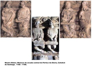 Mestre Mateo. Músicos da arcada central do Pórtico da Gloria, Catedral
de Santiago. 1168 – 1188.
 