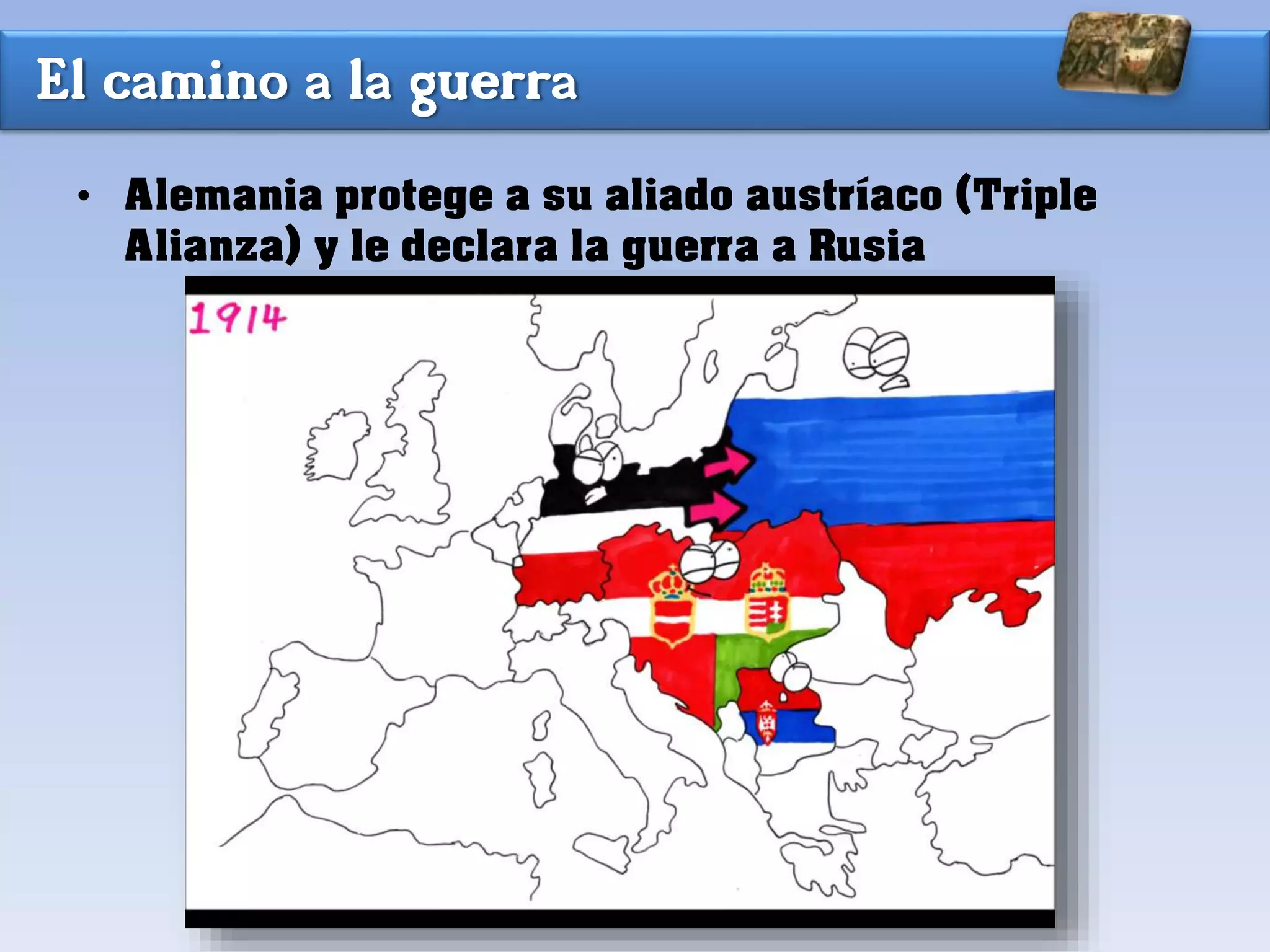 El camino a la guerra
• Alemania protege a su aliado austríaco (Triple
Alianza) y le declara la guerra a Rusia
 