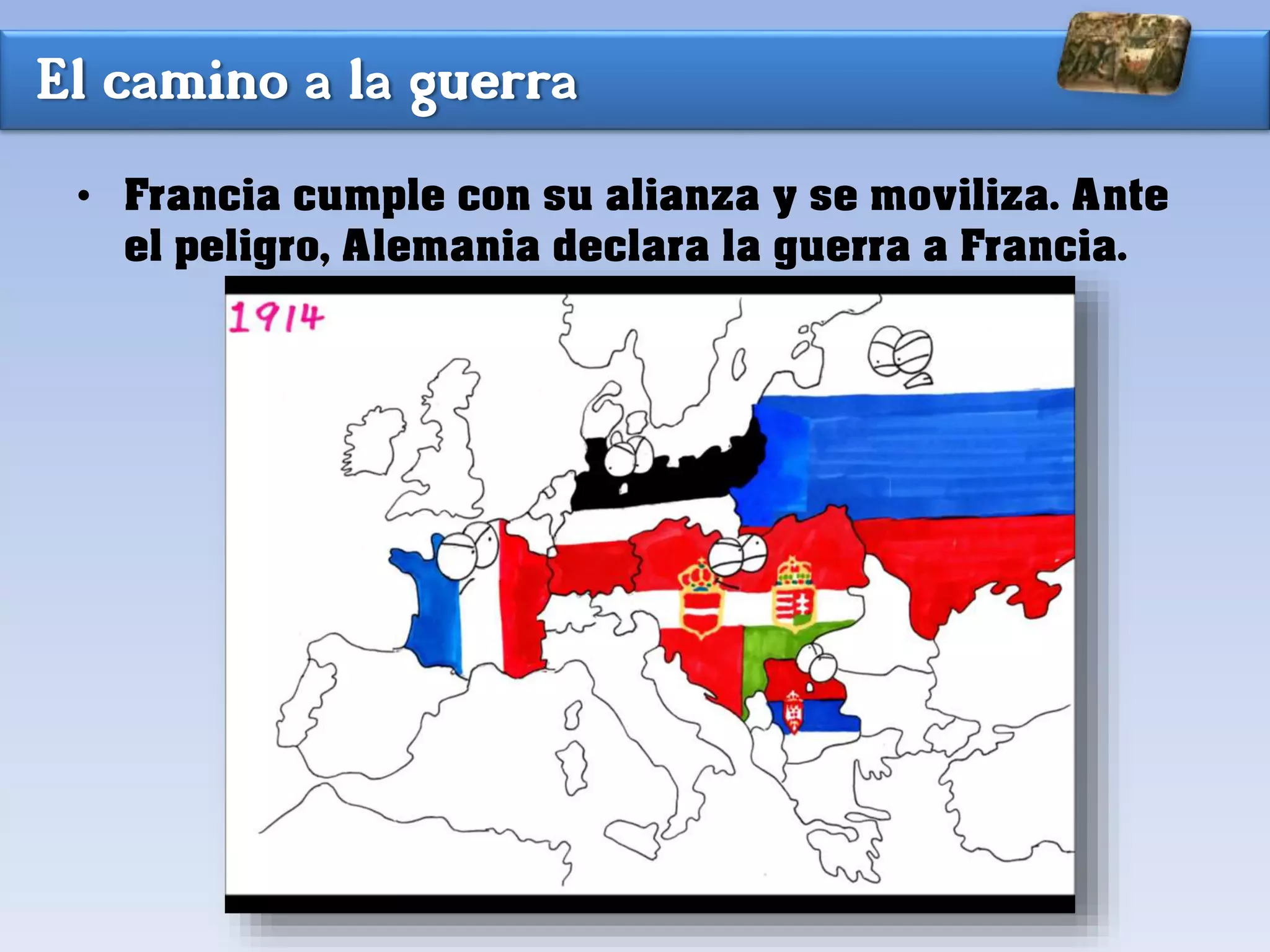 El camino a la guerra
• Francia cumple con su alianza y se moviliza. Ante
el peligro, Alemania declara la guerra a Francia.
 