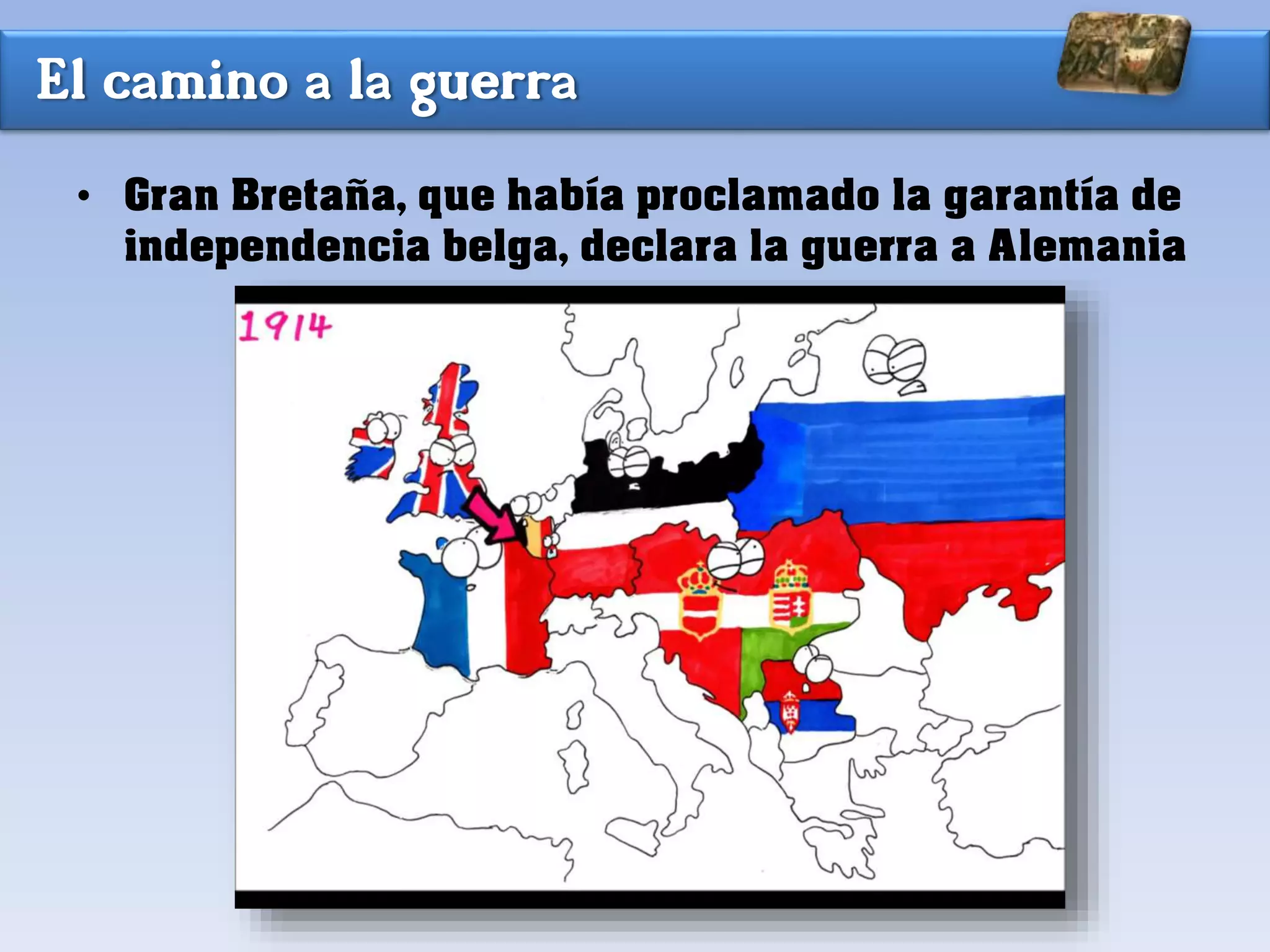 El camino a la guerra
• Gran Bretaña, que había proclamado la garantía de
independencia belga, declara la guerra a Alemania
 
