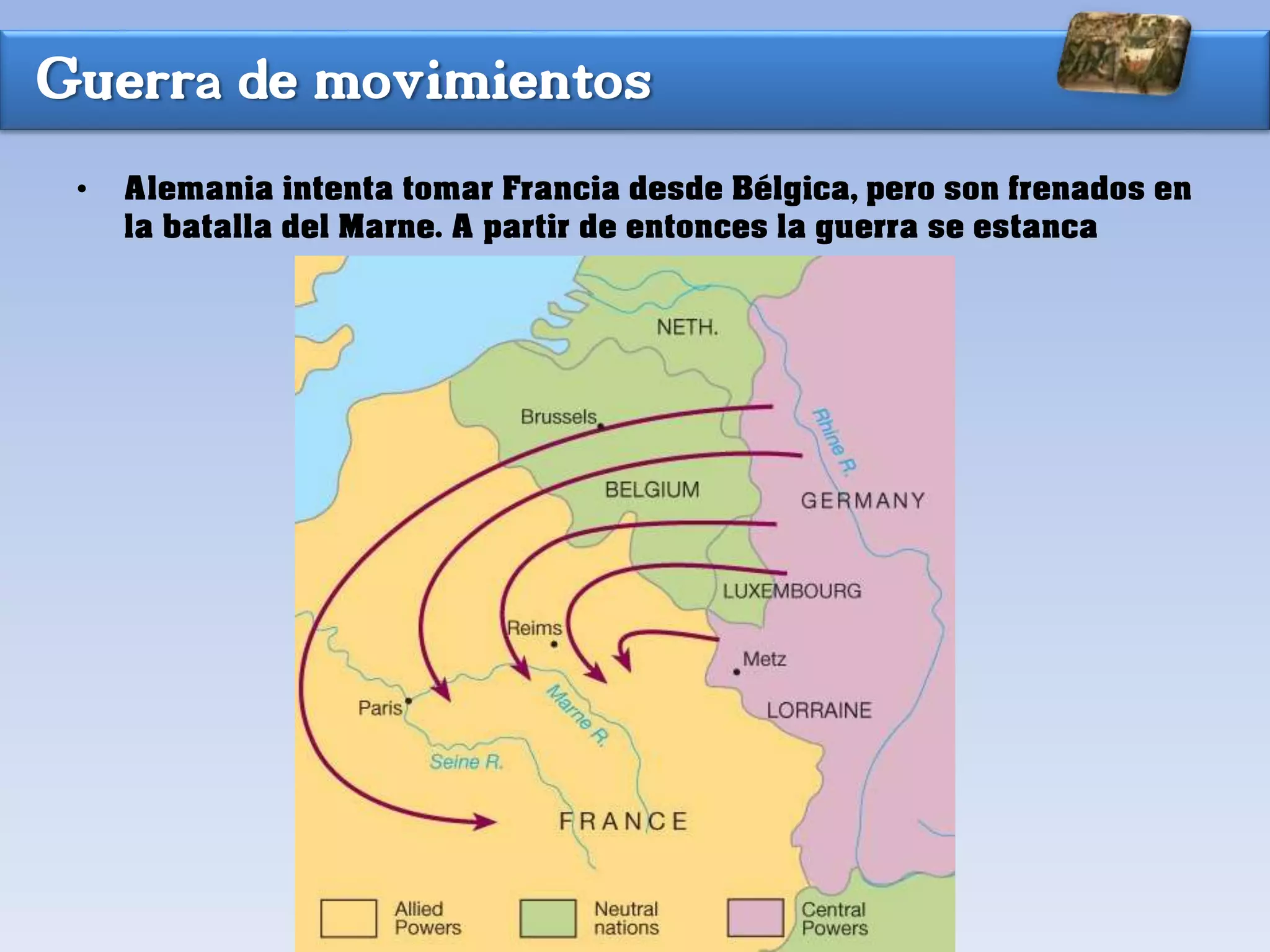 Guerra de movimientos
• Alemania intenta tomar Francia desde Bélgica, pero son frenados en
la batalla del Marne. A partir de entonces la guerra se estanca
 