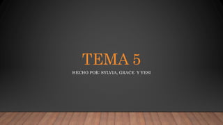 TEMA 5
HECHO POR: SYLVIA, GRACE Y YESI
 