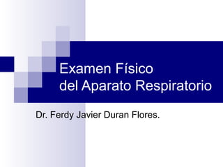 Examen Físico
del Aparato Respiratorio
Dr. Ferdy Javier Duran Flores.
 