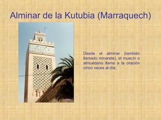 Alminar de la Kutubia (Marraquech)
Desde el alminar (también
llamado minarete), el muecín o
almuédano llama a la oración
cinco veces al día.
 