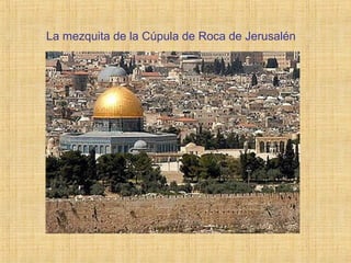 La mezquita de la Cúpula de Roca de Jerusalén
 