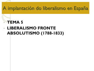 A implantación do liberalismo en España
• TEMA 5
• LIBERALISMO FRONTE
ABSOLUTISMO (1788-1833)
 