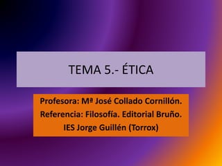 TEMA 5.- ÉTICA
Profesora: Mª José Collado Cornillón.
Referencia: Filosofía. Editorial Bruño.
IES Jorge Guillén (Torrox)
 