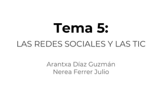 Tema 5:
LAS REDES SOCIALES Y LAS TIC
Arantxa Díaz Guzmán
Nerea Ferrer Julio
 