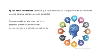 E) Son redes asortativas. Término que hace referencia a la capacidad de los nodos de
una red para agruparse con otros parecidos.
Estas propiedades afectan a todos los
procesos dinámicos que ocurren
en una red, como la difusión de opiniones.
Fuente: https://bit.ly/2EgpN4o
 