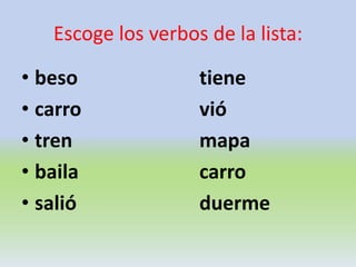 Escoge los verbos de la lista:
• beso tiene
• carro vió
• tren mapa
• baila carro
• salió duerme
 