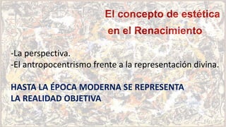 El concepto de estética
en el Renacimiento
-La perspectiva.
-El antropocentrismo frente a la representación divina.
HASTA LA ÉPOCA MODERNA SE REPRESENTA
LA REALIDAD OBJETIVA
 