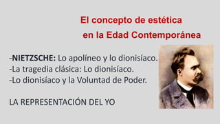 El concepto de estética
en la Edad Contemporánea
-NIETZSCHE: Lo apolíneo y lo dionisíaco.
-La tragedia clásica: Lo dionisíaco.
-Lo dionisíaco y la Voluntad de Poder.
LA REPRESENTACIÓN DEL YO
 
