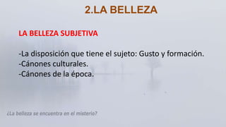 LA BELLEZA SUBJETIVA
-La disposición que tiene el sujeto: Gusto y formación.
-Cánones culturales.
-Cánones de la época.
2.LA BELLEZA
 