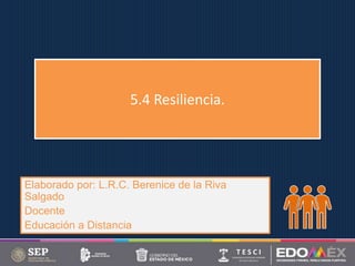 5.4 Resiliencia.
Elaborado por: L.R.C. Berenice de la Riva
Salgado
Docente
Educación a Distancia
 