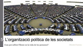 5. L’organització política de les societats
Com pot influir l’Estat en la vida de les persones? Elisabet Castany
 