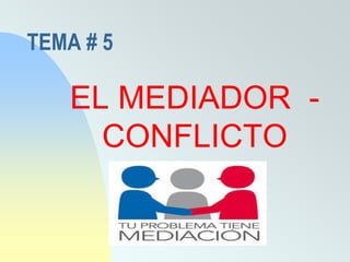 TEMA # 5
EL MEDIADOR -
CONFLICTO
 