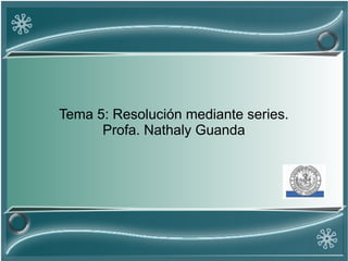 Tema 5: Resolución mediante series.
Profa. Nathaly Guanda
 