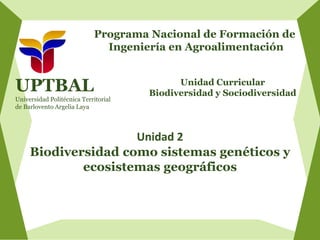 Programa Nacional de Formación de
Ingeniería en Agroalimentación
Unidad Curricular
Biodiversidad y Sociodiversidad
Unidad 2
Biodiversidad como sistemas genéticos y
ecosistemas geográficos
UPTBAL
Universidad Politécnica Territorial
de Barlovento Argelia Laya
 