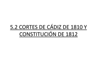5.2 CORTES DE CÁDIZ DE 1810 Y
CONSTITUCIÓN DE 1812
 