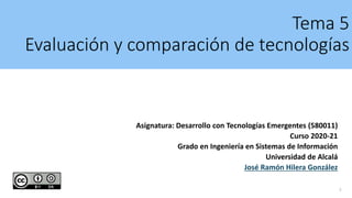 Tema 5
Evaluación y comparación de tecnologías
Asignatura: Desarrollo con Tecnologías Emergentes (580011)
Curso 2020-21
Grado en Ingeniería en Sistemas de Información
Universidad de Alcalá
José Ramón Hilera González
1
 