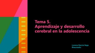 Tema 5.
Aprendizaje y desarrollo
cerebral en la adolescencia
Lorena García Vega
#neuroedu
 