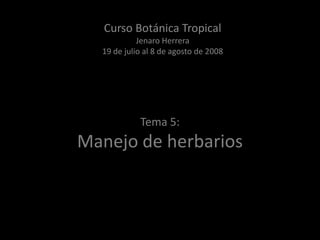 Tema 5:
Manejo de herbarios
Curso Botánica Tropical
Jenaro Herrera
19 de julio al 8 de agosto de 2008
 